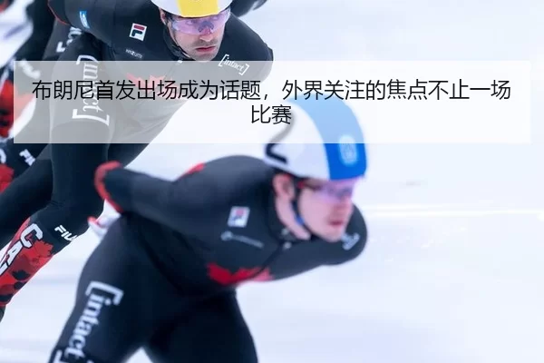 布朗尼首发出场成为话题，外界关注的焦点不止一场比赛