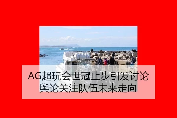 AG超玩会世冠止步引发讨论 舆论关注队伍未来走向