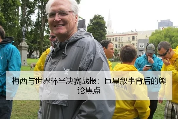 梅西与世界杯半决赛战报：巨星叙事背后的舆论焦点
